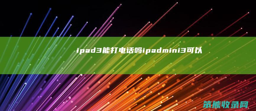 ipad3能打电话吗（ipadmini3可以打电话吗）