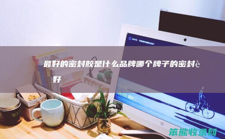 最好的密封胶是什么品牌（哪个牌子的密封胶好）