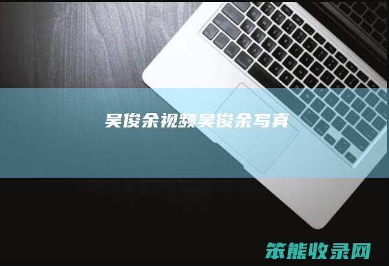 吴俊余视频（吴俊余写真）
