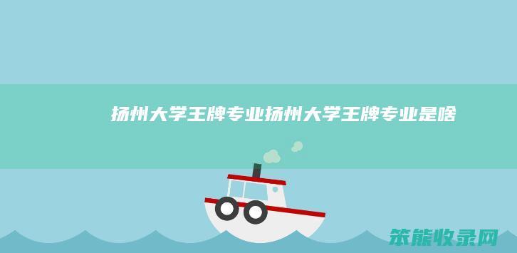 扬州大学王牌专业（扬州大学王牌专业是啥）
