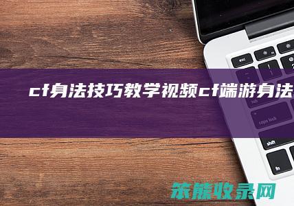 cf身法技巧教学视频（cf端游身法教学视频）