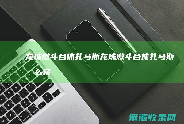 龙珠激斗合体扎马斯（龙珠激斗合体扎马斯怎么获得）