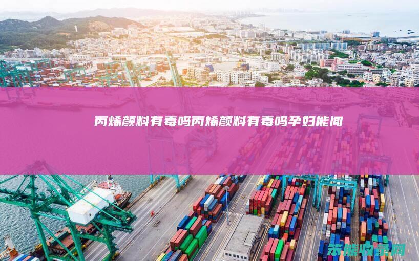 丙烯颜料有毒吗（丙烯颜料有毒吗孕妇能闻吗）