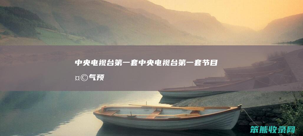 中央电视台第一套（中央电视台第一套节目天气预报时间）
