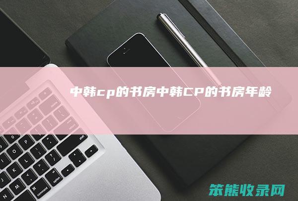 中韩cp的书房（中韩CP的书房年龄）