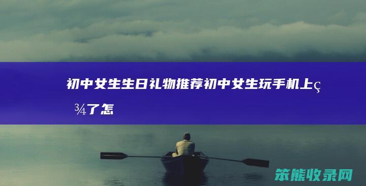 初中女生生日礼物推荐（初中女生玩手机上瘾了怎么办）