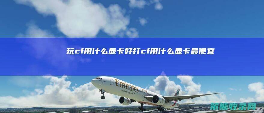 玩cf用什么显卡好（打cf用什么显卡最便宜）