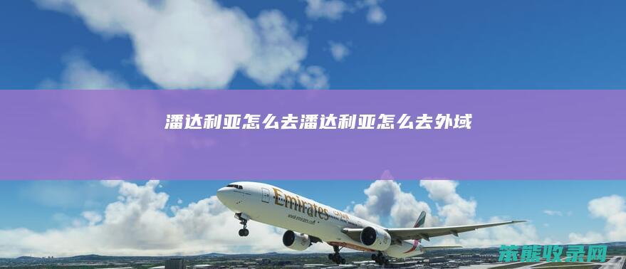 潘达利亚怎么去（潘达利亚怎么去外域）
