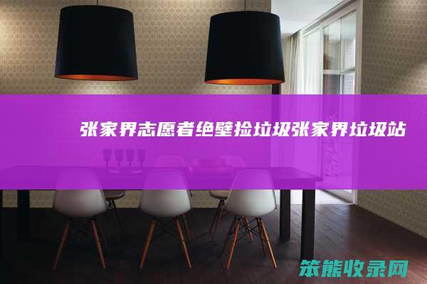 张家界志愿者绝壁捡垃圾（张家界垃圾站）