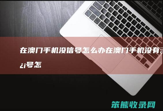 在澳门手机没信号怎么办（在澳门手机没有信号怎么办）