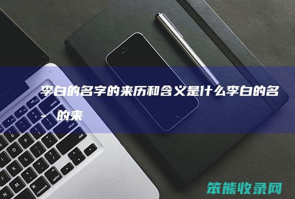 李白的名字的来历和含义是什么（李白的名字的来历及含义）