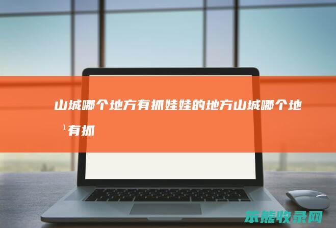 山城哪个地方有抓娃娃的地方（山城哪个地方有抓娃娃的地方）