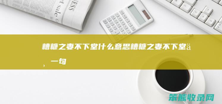糟糠之妻不下堂什么意思（糟糠之妻不下堂下一句要怎么接）