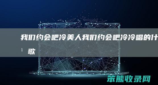 我们约会吧冷美人（我们约会吧冷冷唱的什么歌）