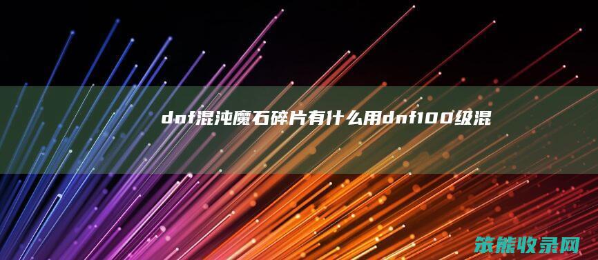dnf混沌魔石碎片有什么用（dnf100级混沌魔石碎片有用吗）