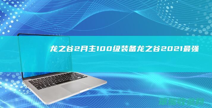 龙之谷2月主100级装备（龙之谷2021最强装备）