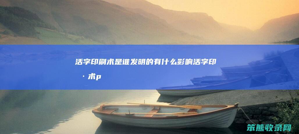 活字印刷术是谁发明的有什么影响（活字印刷术ppt）