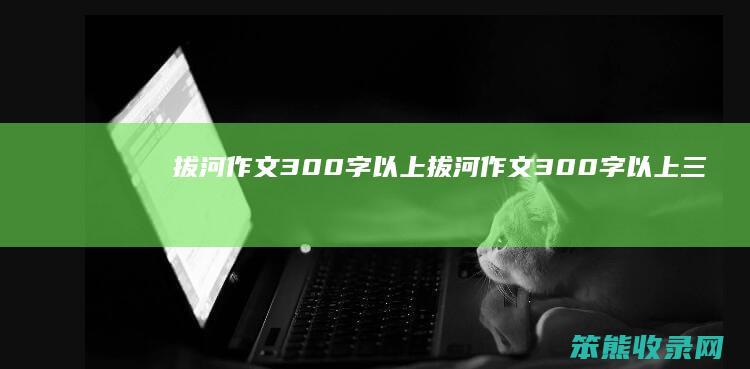 拔河作文300字以上（拔河作文300字以上三年级）