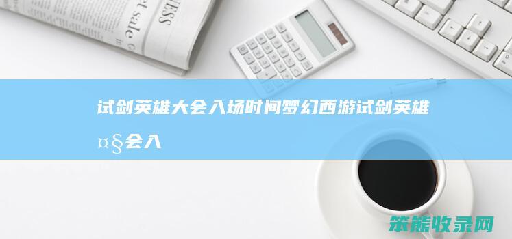 试剑英雄大会入场时间（梦幻西游试剑英雄大会入场时间）