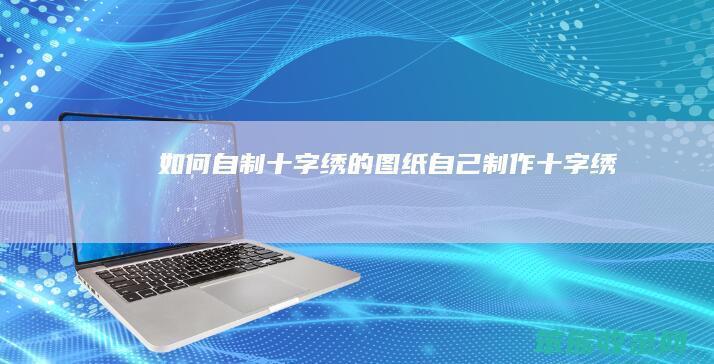 如何自制十字绣的图纸（自己制作十字绣）