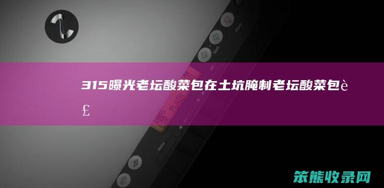 315曝光老坛酸菜包在土坑腌制（老坛酸菜包装图片）