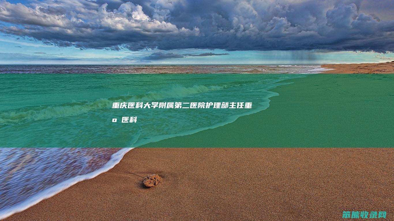 重庆医科大学附属第二医院护理部主任（重庆医科大学附属第二医院护理部电话）