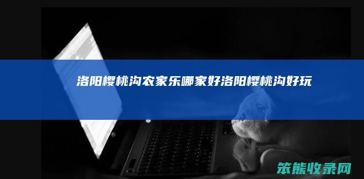 洛阳樱桃沟农家乐哪家好（洛阳樱桃沟好玩吗）