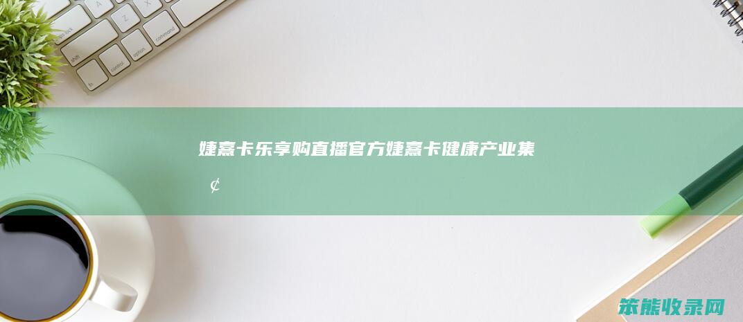 婕熹卡乐享购直播官方（婕熹卡健康产业集团）