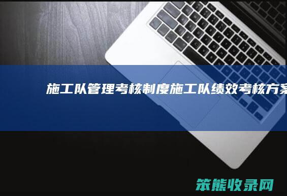 施工队管理考核制度（施工队绩效考核方案）