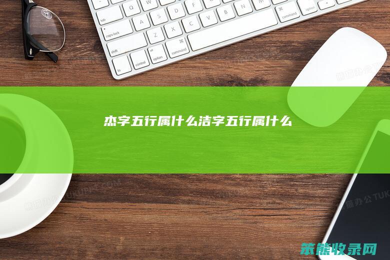 杰字五行属什么（洁字五行属什么）