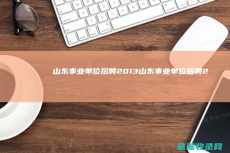 山东事业单位招聘2013（山东事业单位招聘2025公告）