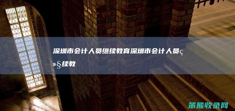 深圳市会计人员继续教育（深圳市会计人员继续教育平台怎么用不了）