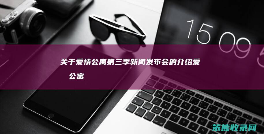关于爱情公寓第三季新闻发布会的介绍（爱情公寓第三季标题）