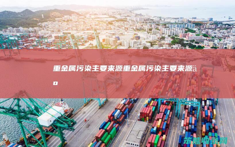 重金属污染主要来源（重金属污染主要来源于()）