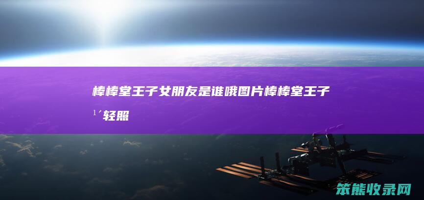 棒棒堂王子女朋友是谁哦图片（棒棒堂王子年轻照片）