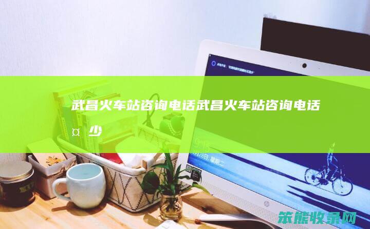 武昌火车站咨询电话（武昌火车站咨询电话多少）
