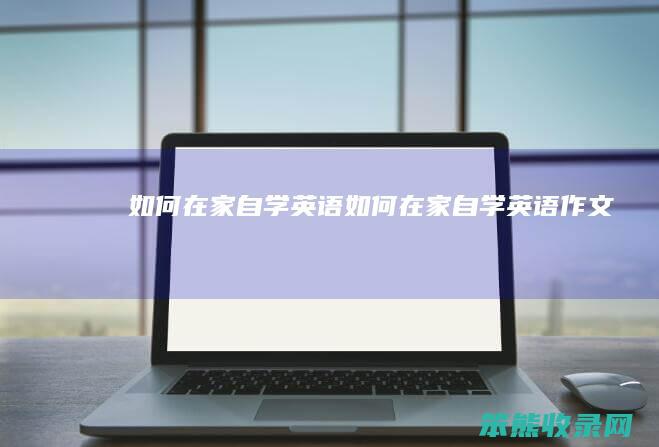 如何在家自学英语（如何在家自学英语作文）