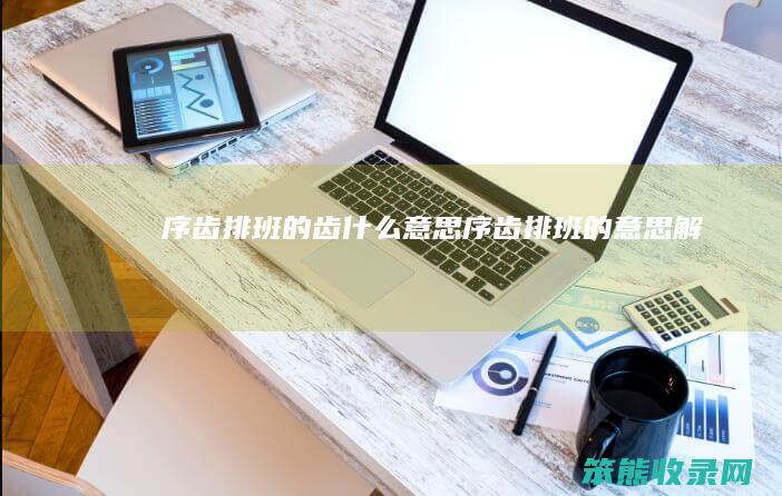 序齿排班的齿什么意思（序齿排班的意思解）
