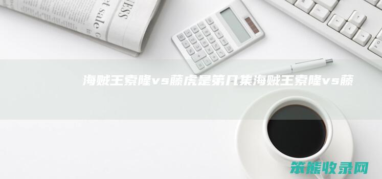 海贼王索隆vs藤虎是第几集（海贼王索隆vs藤虎剧场版是哪一集）