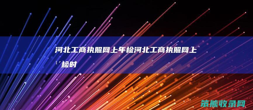 河北工商执照网上年检（河北工商执照网上年检时间）