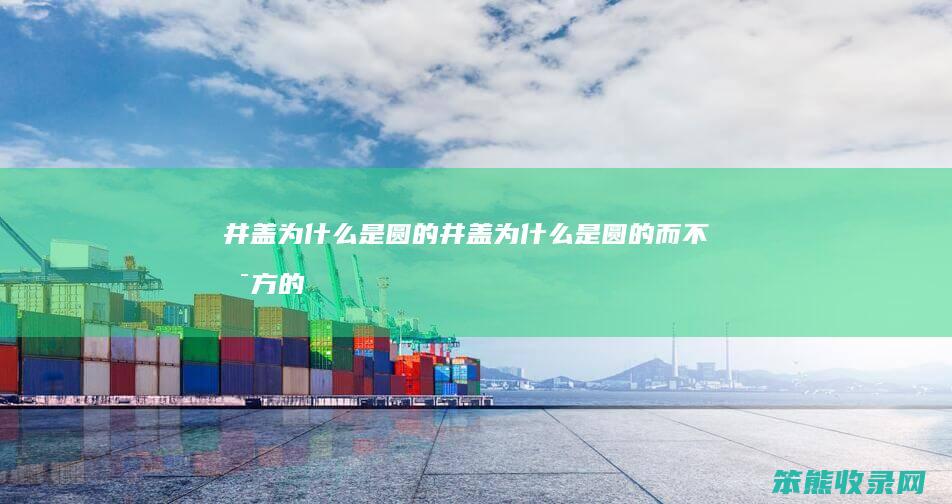 井盖为什么是圆的（井盖为什么是圆的而不是方的）