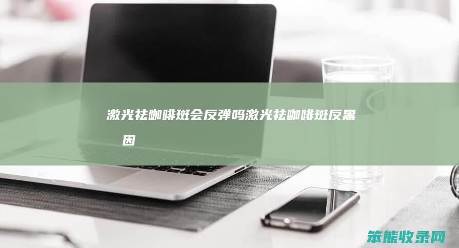 激光祛咖啡斑会反弹吗（激光祛咖啡斑反黑原因）