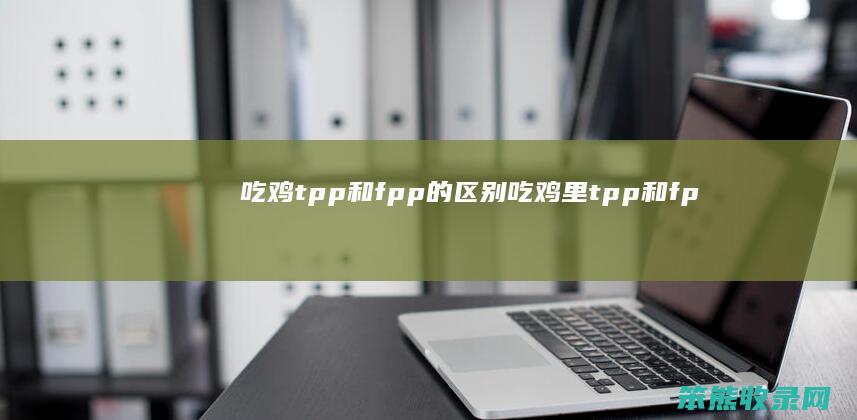 吃鸡tpp和fpp的区别（吃鸡里tpp和fpp）