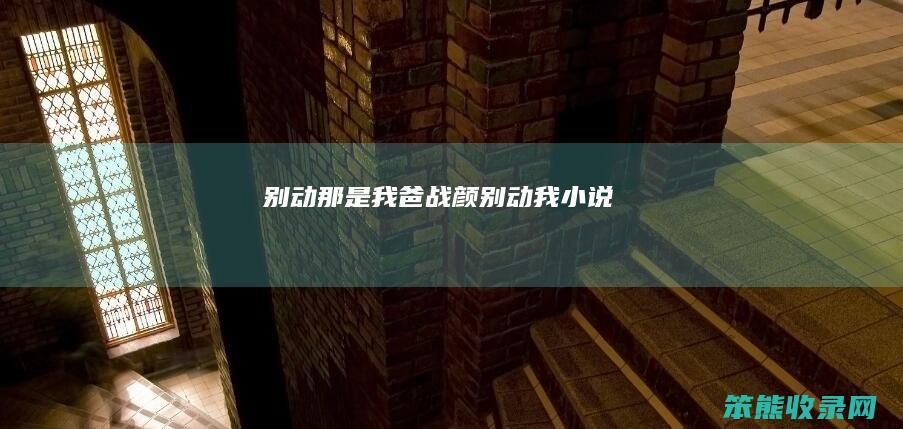 别动那是我爸战颜（别动我小说）