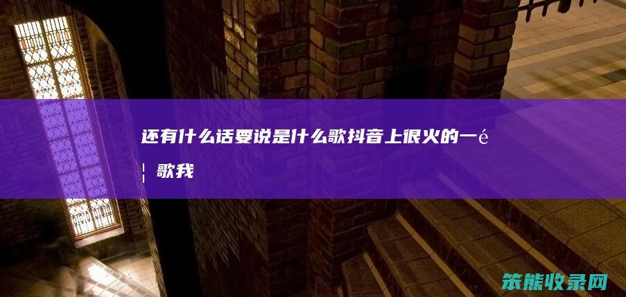 还有什么话要说是什么歌（抖音上很火的一首歌我们的爱）