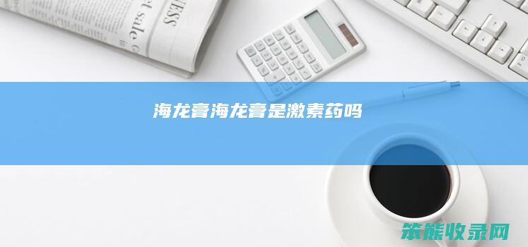 海龙膏（海龙膏是激素药吗）