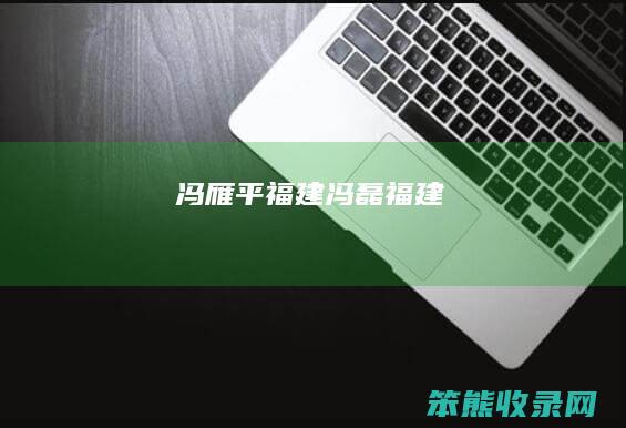 冯雁平福建（冯磊福建）