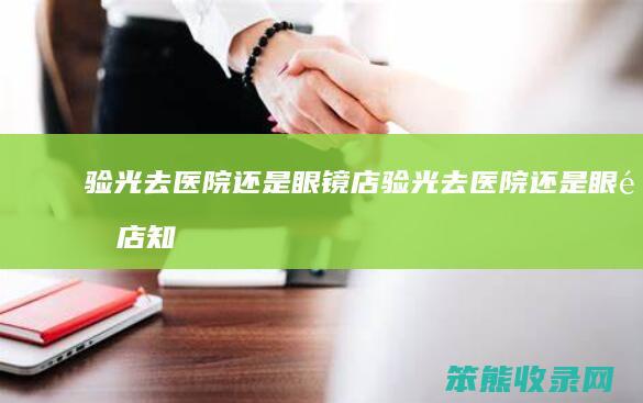 验光去医院还是眼镜店（验光去医院还是眼镜店知乎）