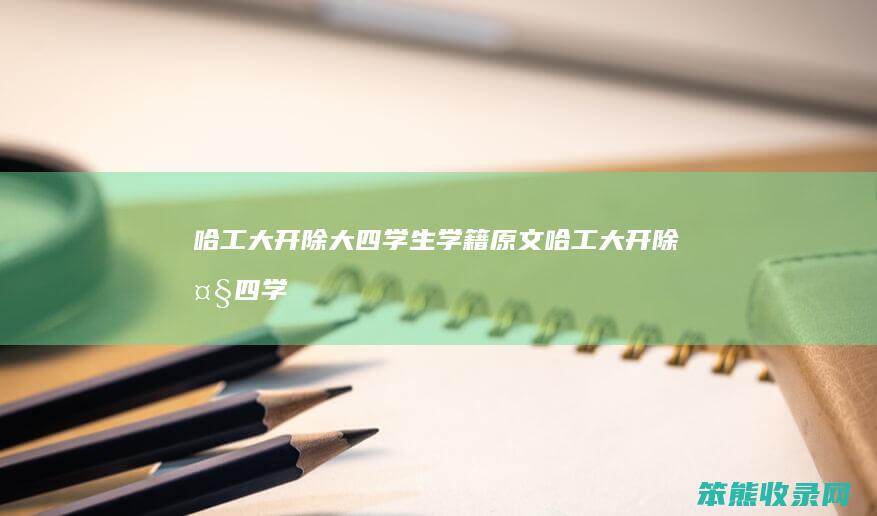 哈工大开除大四学生学籍原文（哈工大开除大四学生学籍原文）