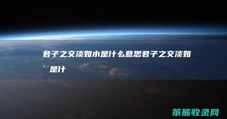 君子之交淡如水是什么意思（君子之交淡如水是什么意思形容男女）